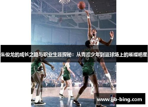 朱俊龙的成长之路与职业生涯探秘：从青涩少年到篮球场上的璀璨明星